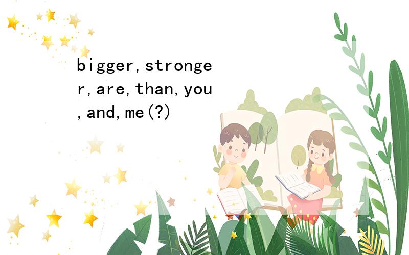 bigger,stronger,are,than,you,and,me(?)