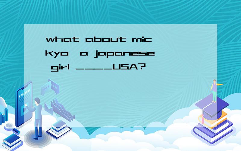 what about mickyo,a japanese girl ____USA?