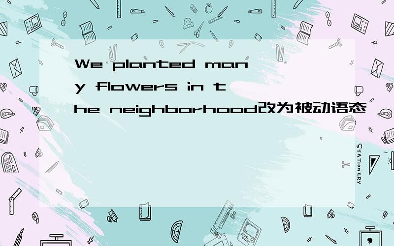 We planted many flowers in the neighborhood改为被动语态