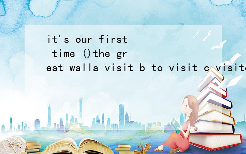 it's our first time ()the great walla visit b to visit c visited写出为什么?有哪些语法?