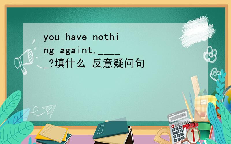 you have nothing againt,_____?填什么 反意疑问句