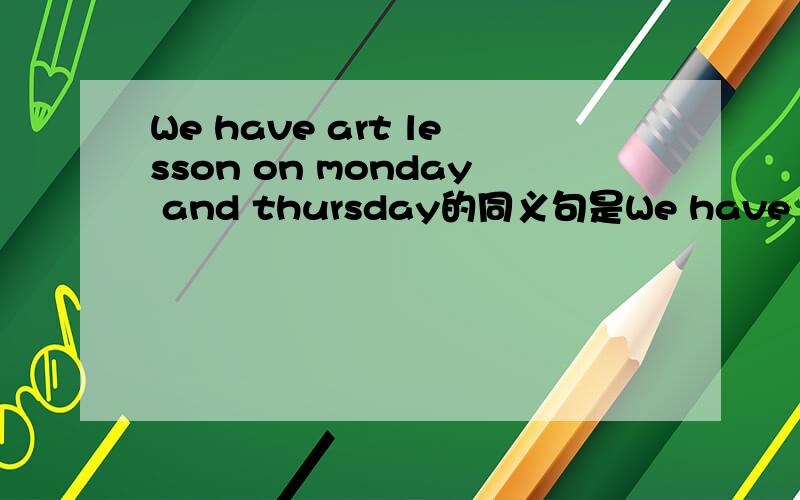 We have art lesson on monday and thursday的同义句是We have art lesson (.)(.)(.
