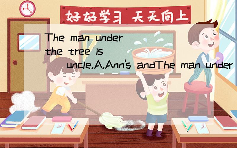 The man under the tree is_____uncle.A.Ann's andThe man under the tree is_____uncle.A.Ann's and Amy B.Ann and Amy C.Ann and Amy's D.Ann's and Amy's