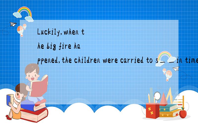 Luckily,when the big fire happened,the children were carried to s__in time.