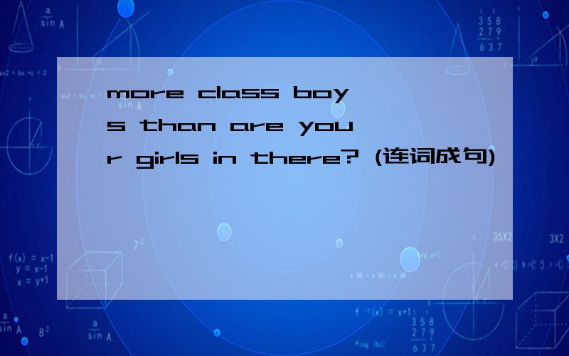 more class boys than are your girls in there? (连词成句)