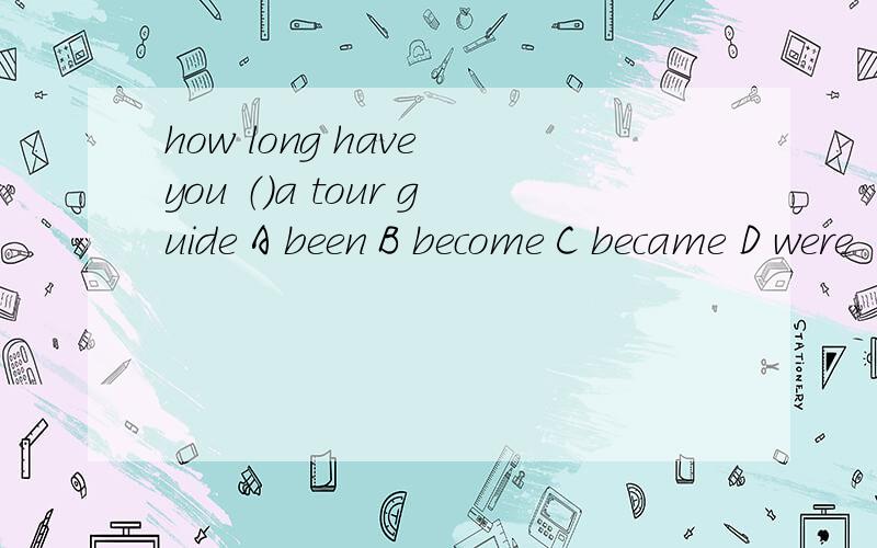 how long have you （）a tour guide A been B become C became D were