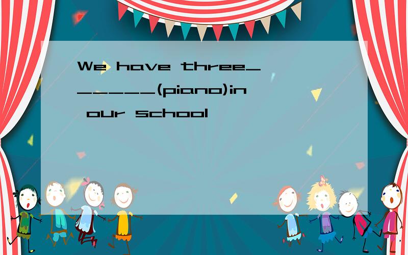 We have three______(piano)in our school