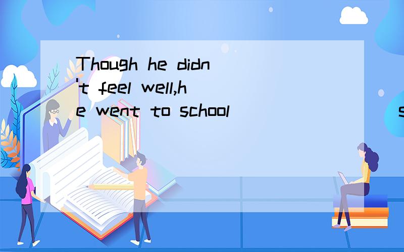 Though he didn't feel well,he went to school ________ staying at home.