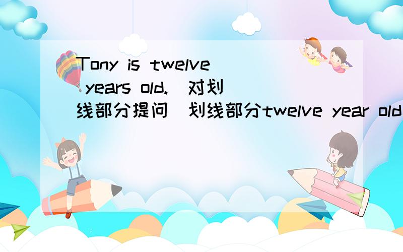 Tony is twelve years old.（对划线部分提问）划线部分twelve year old