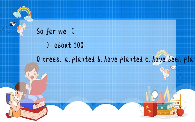 So far we (      ) about 1000 trees. a.planted b.have planted c.have been planted d.to plant说明原因