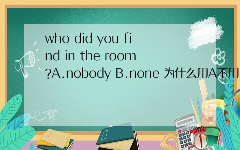 who did you find in the room?A.nobody B.none 为什么用A不用B