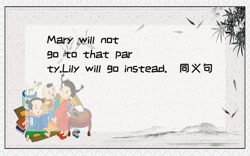Mary will not go to that party.Lily will go instead.(同义句)
