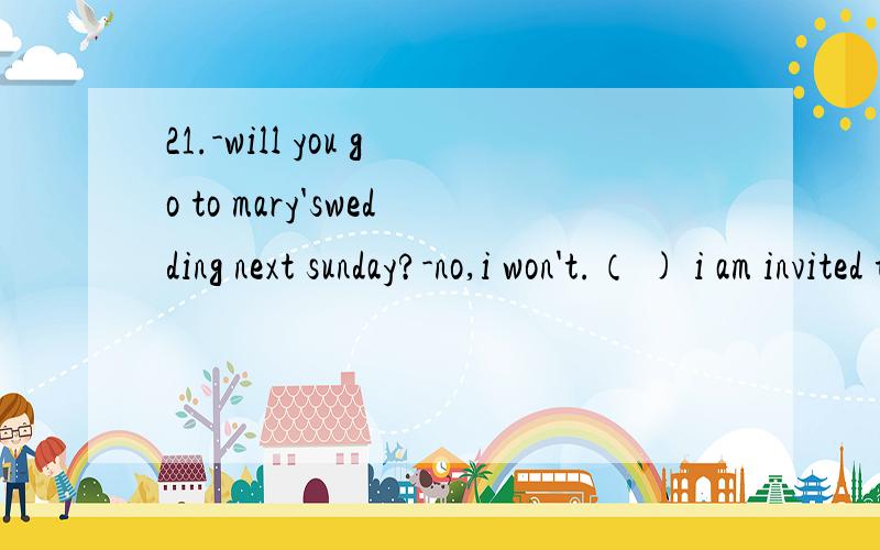 21.-will you go to mary'swedding next sunday?-no,i won't.（ ) i am invited twoxu要与之相关的一套卷子()内为选项