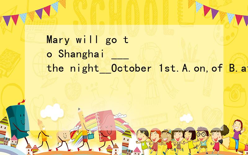 Mary will go to Shanghai ___the night__October 1st.A.on,of B.at,of C.in,on D.on,in答案说是D,可是我不懂为什么,我觉得A也对呀.