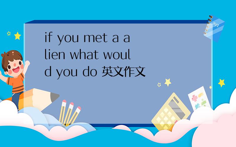 if you met a alien what would you do 英文作文