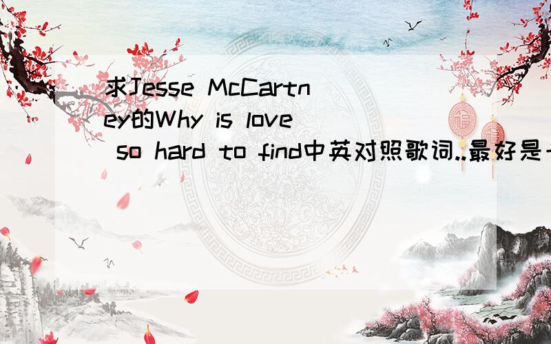 求Jesse McCartney的Why is love so hard to find中英对照歌词..最好是一行中文一行英文..请不要翻译的太烂..机器翻译的看着特别扭..英文的我有勒~