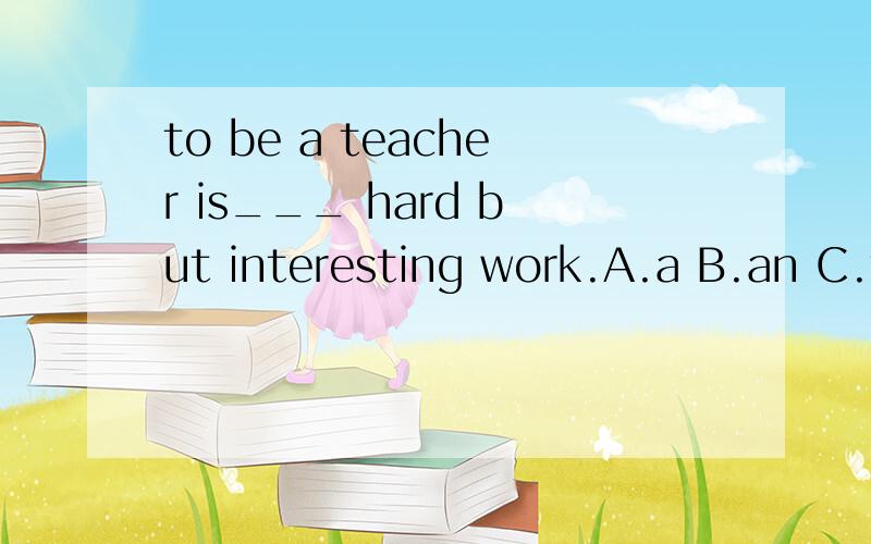 to be a teacher is___ hard but interesting work.A.a B.an C.the D.\我好像听说work不可数 不能用a把