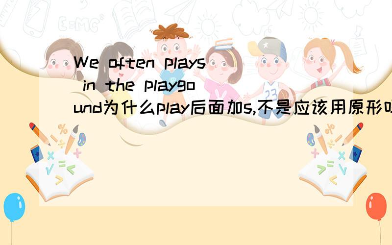 We often plays in the playgound为什么play后面加s,不是应该用原形吗?