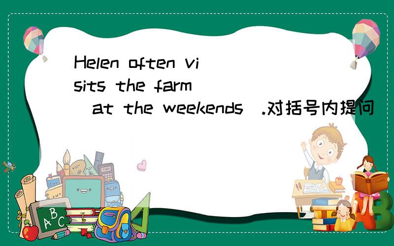Helen often visits the farm (at the weekends).对括号内提问