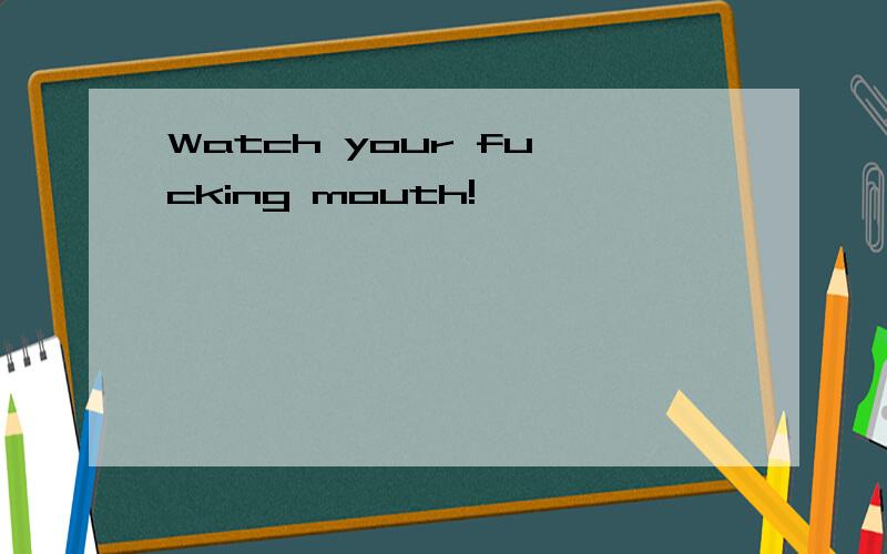Watch your fu cking mouth!
