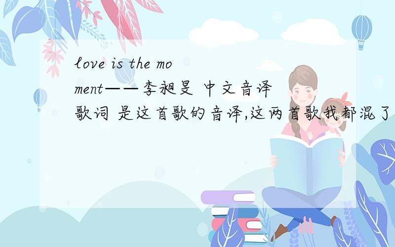 love is the moment——李昶旻 中文音译歌词 是这首歌的音译,这两首歌我都混了,最好是两首歌的中文音译都要,不过这两首歌里面最喜欢LOVE IS,就是朴章贤唱的这首,哎,百度百科居然都百不到.