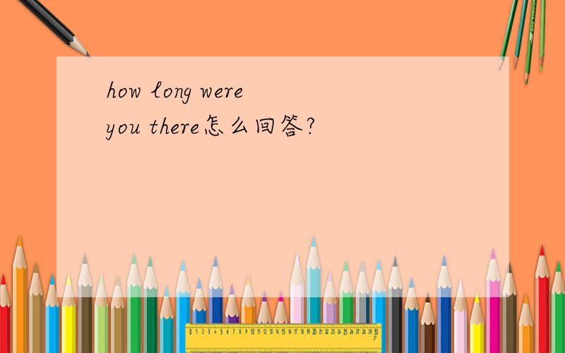 how long were you there怎么回答?