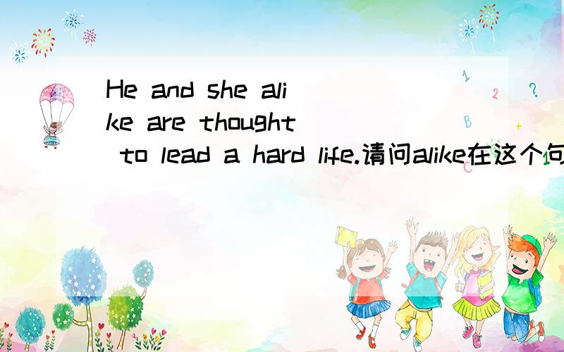 He and she alike are thought to lead a hard life.请问alike在这个句子中的词性adj.or adv.为什么?人们认为他和她都同样过着艰辛的生活如果是both he and she那both做什么词？