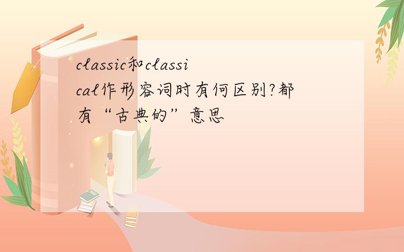 classic和classical作形容词时有何区别?都有“古典的”意思