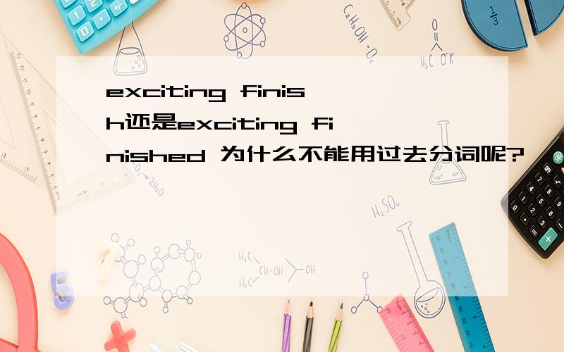exciting finish还是exciting finished 为什么不能用过去分词呢?