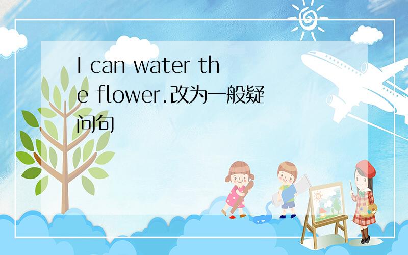 I can water the flower.改为一般疑问句