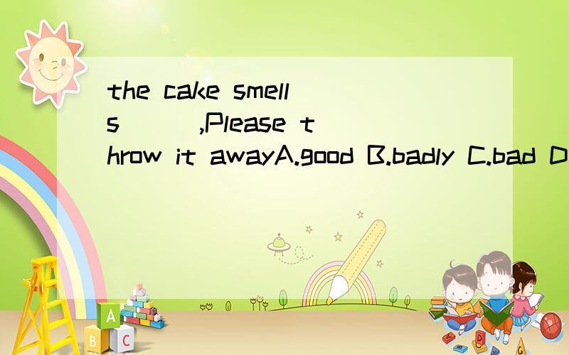 the cake smells ( ),Please throw it awayA.good B.badly C.bad D.well