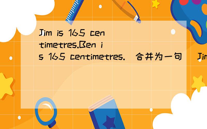 Jim is 165 centimetres.Ben is 165 centimetres.（合并为一句） Jim is___ ___ ___ Ben.