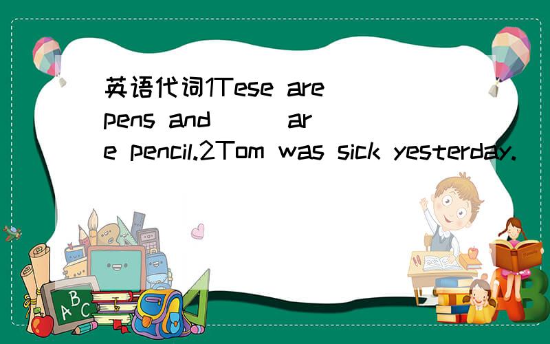 英语代词1Tese are pens and ( )are pencil.2Tom was sick yesterday.( )is why he missd school