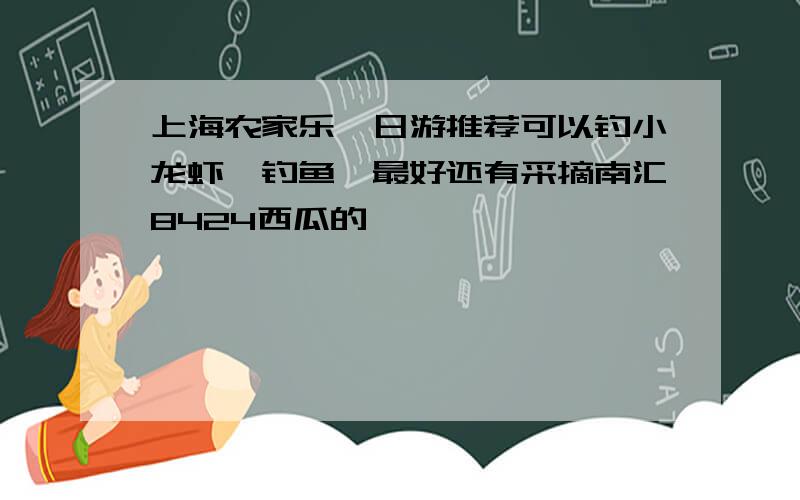 上海农家乐一日游推荐可以钓小龙虾、钓鱼、最好还有采摘南汇8424西瓜的