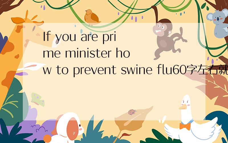 If you are prime minister how to prevent swine flu60字左右就可以