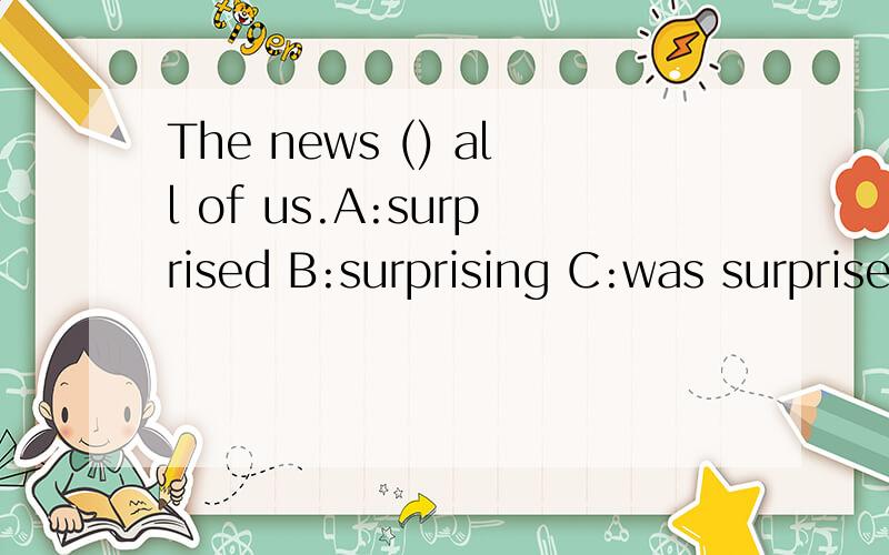 The news () all of us.A:surprised B:surprising C:was surprised.