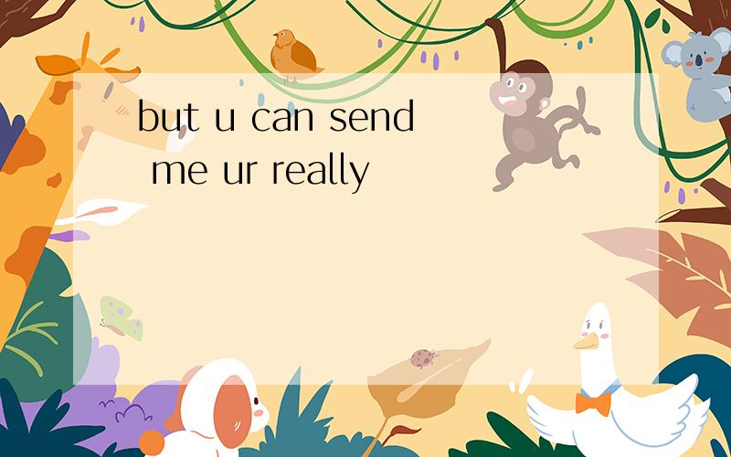 but u can send me ur really
