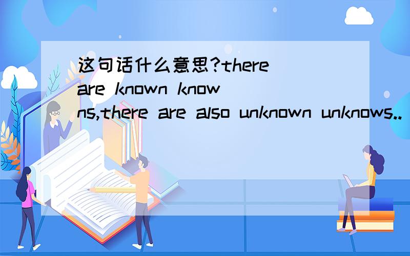 这句话什么意思?there are known knowns,there are also unknown unknows..