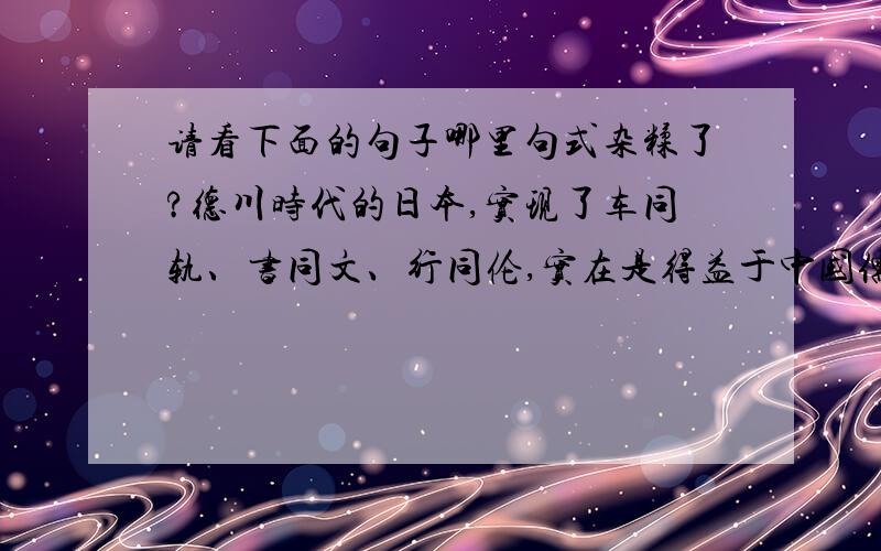 请看下面的句子哪里句式杂糅了?德川时代的日本,实现了车同轨、书同文、行同伦,实在是得益于中国儒家“仁爱观念”和“众生平等”思想的影响所产生的一种政治、道德大同的结果.
