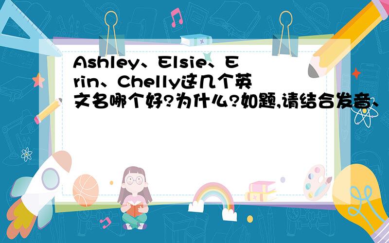Ashley、Elsie、Erin、Chelly这几个英文名哪个好?为什么?如题,请结合发音、含义、印象等因素解释一下,补充：是女生用的