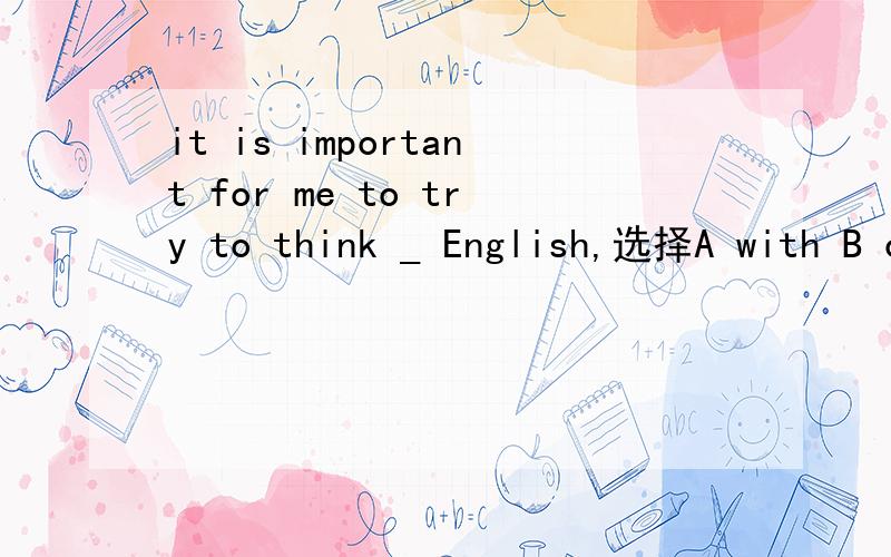 it is important for me to try to think _ English,选择A with B of C over D in 选哪个,为什么?