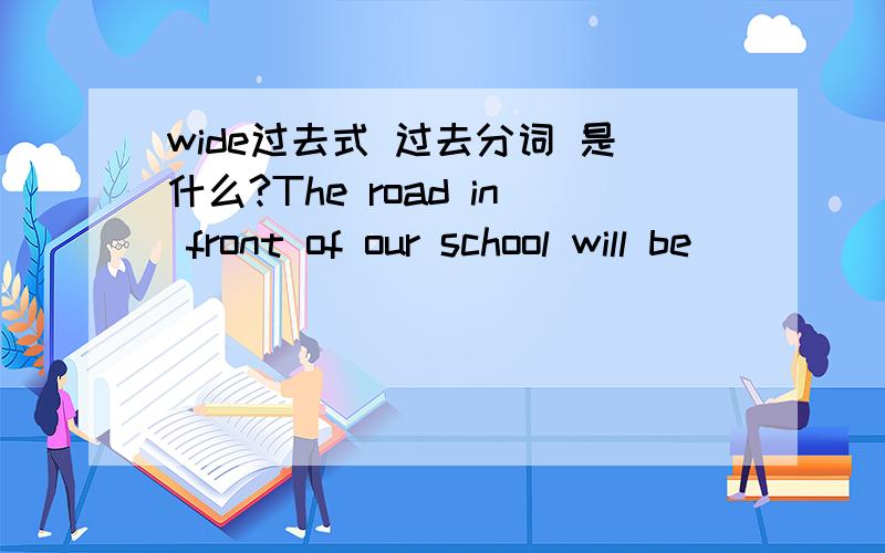 wide过去式 过去分词 是什么?The road in front of our school will be ___ (wide) next year.