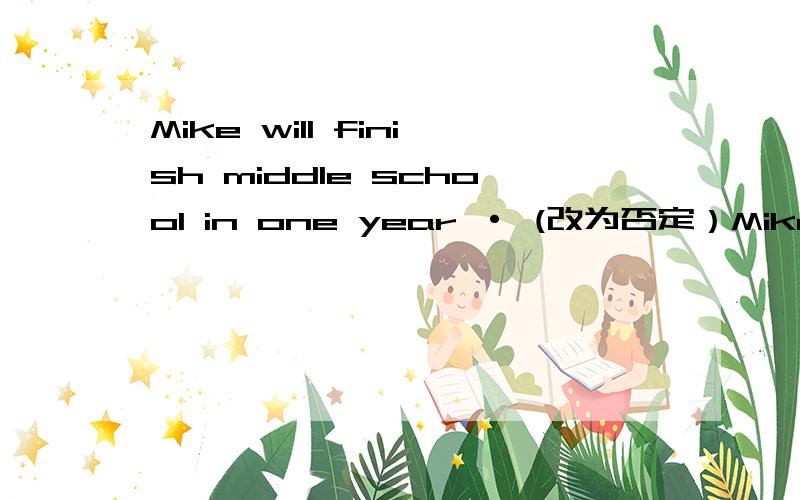 Mike will finish middle school in one year · (改为否定）Mike __ __ middle school in one year.