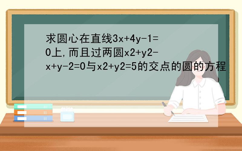 求圆心在直线3x+4y-1=0上,而且过两圆x2+y2-x+y-2=0与x2+y2=5的交点的圆的方程