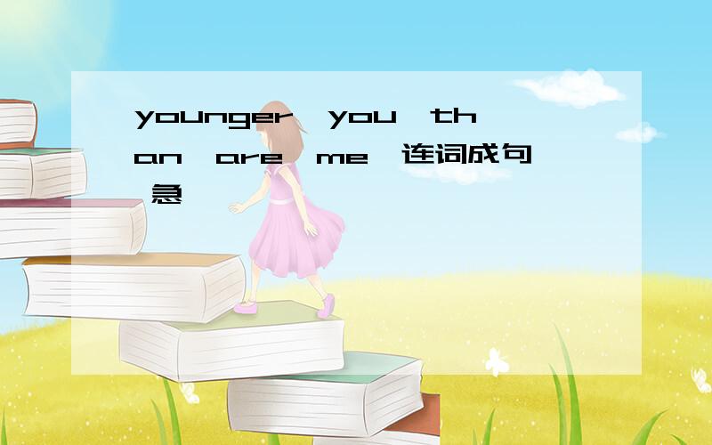 younger,you,than,are,me,连词成句 急