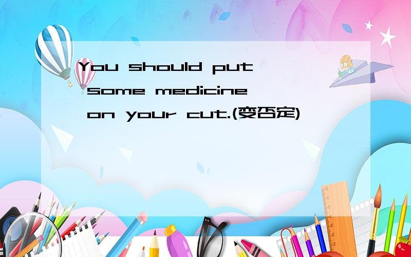 You should put some medicine on your cut.(变否定)