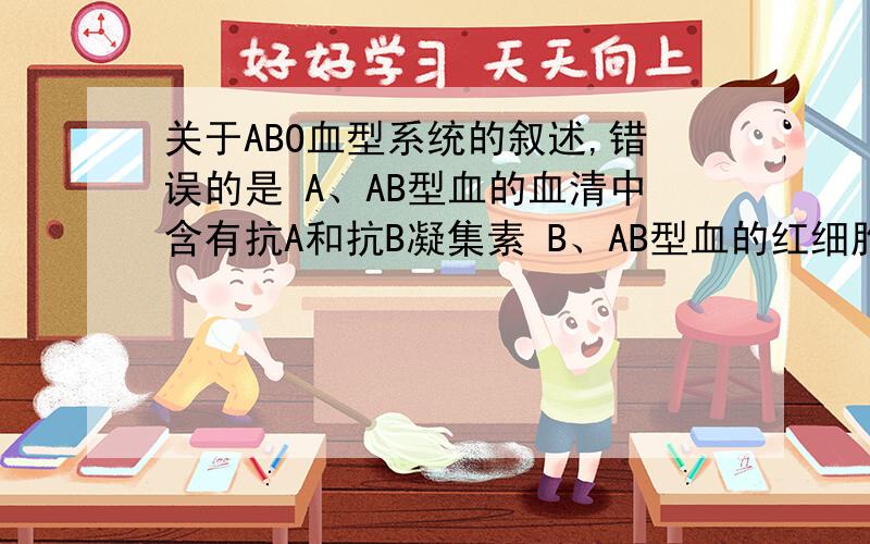 关于ABO血型系统的叙述,错误的是 A、AB型血的血清中含有抗A和抗B凝集素 B、AB型血的红细胞上有A凝集原和B凝集原 C、A型血的血清中有抗B凝集素 D、B型血的血清中有抗A凝集素 对消化和吸收概