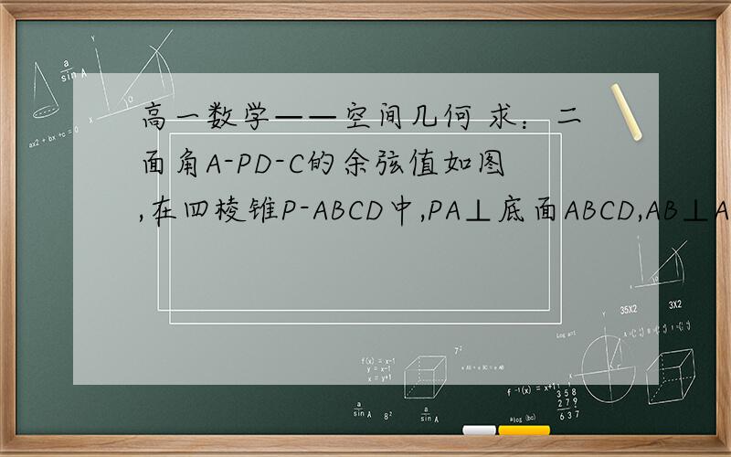 高一数学——空间几何 求：二面角A-PD-C的余弦值如图,在四棱锥P-ABCD中,PA⊥底面ABCD,AB⊥AD,AC⊥CD,∠ABC=60°,PA=AB=BC,E是PC的中点．求：二面角A-PD-C的余弦值（过程,请勿用空间向量法）