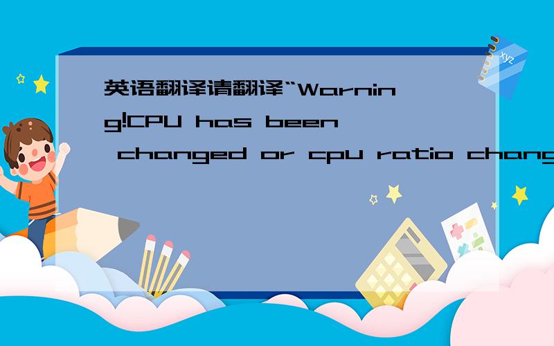 英语翻译请翻译“Warning!CPU has been changed or cpu ratio changed fail.Please re-enter cpu settings in the CMOS setup and remember to save before quit!