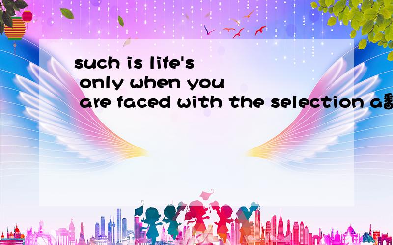 such is life's only when you are faced with the selection a翻译中文怎么说